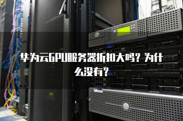 华为云GPU服务器折扣大吗?为什么没有?