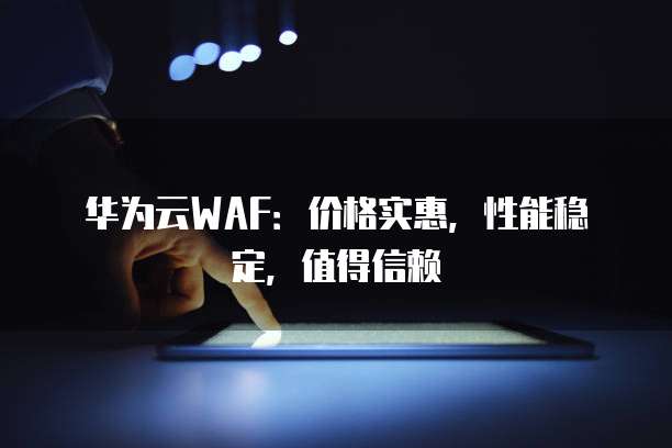 华为云WAF:价格实惠,性能稳定,值得信赖