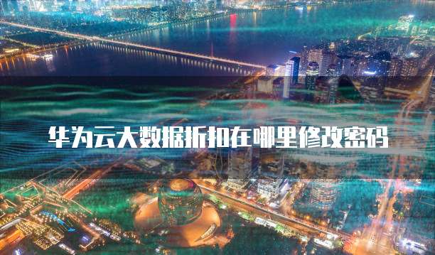 华为云大数据折扣在哪里修改密码