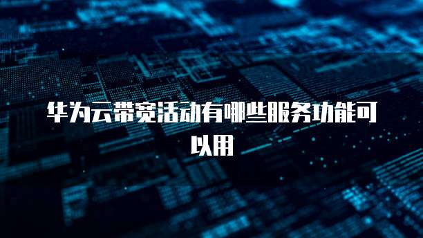 华为云带宽活动有哪些服务功能可以用