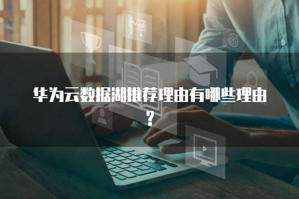 华为云数据湖推荐理由有哪些理由 ?