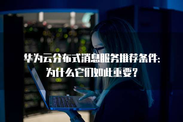 华为云分布式消息服务推荐条件:为什么它们如此重要?