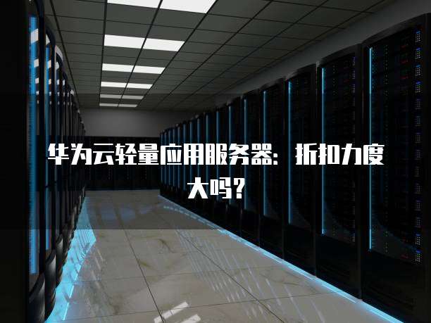 华为云轻量应用服务器：折扣力度大吗？