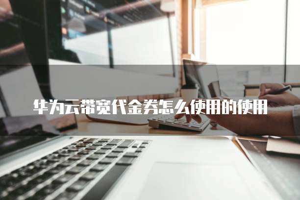华为云带宽代金券怎么使用的使用