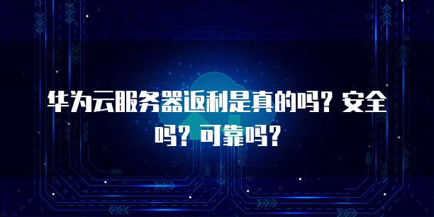 华为云服务器返利是真的吗?安全吗?可靠吗?