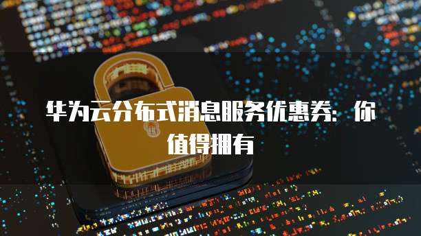 华为云分布式消息服务优惠券:你值得拥有