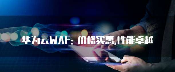 华为云WAF: 价格实惠,性能卓越