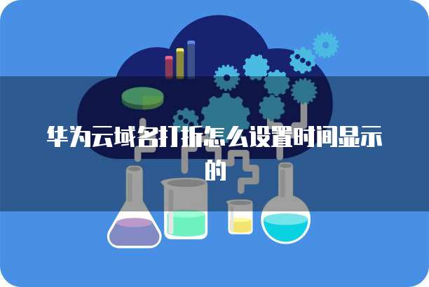 华为云域名打折怎么设置时间显示的