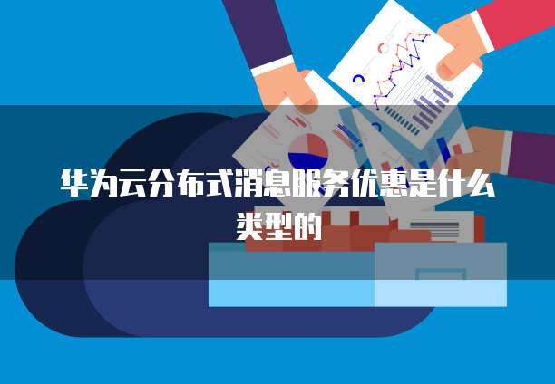 华为云分布式消息服务优惠是什么类型的