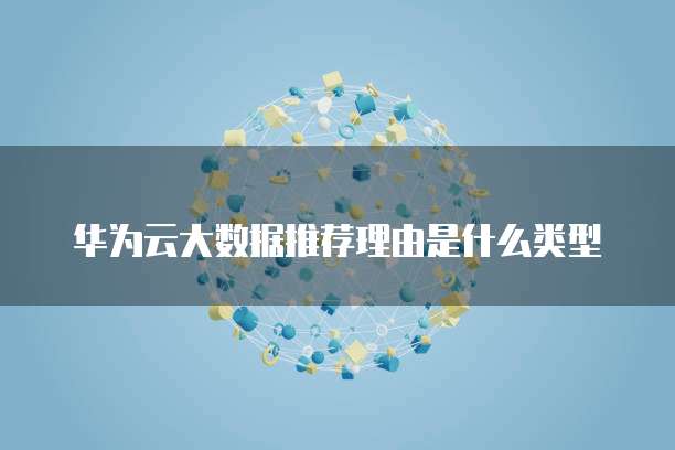 华为云大数据推荐理由是什么类型