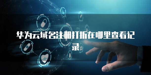 华为云域名注册打折在哪里查看记录