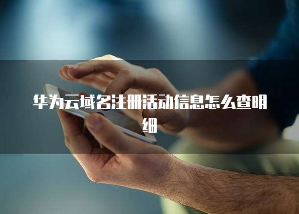 华为云域名注册活动信息怎么查明细