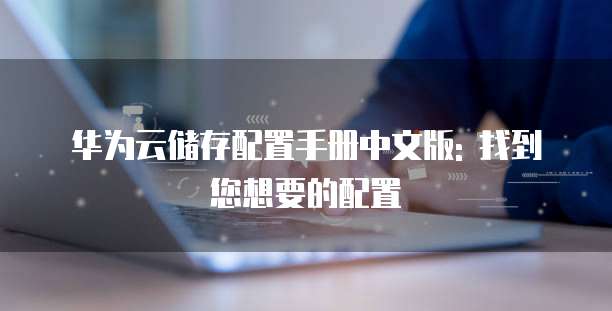 华为云储存配置手册中文版: 找到您想要的配置