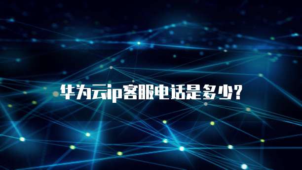 华为云ip客服电话是多少?