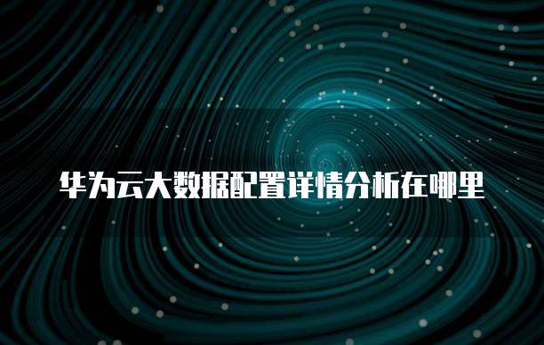 华为云大数据配置详情分析在哪里