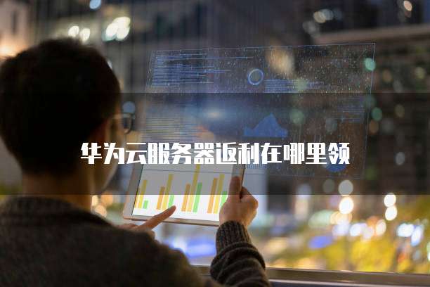 华为云服务器返利在哪里领