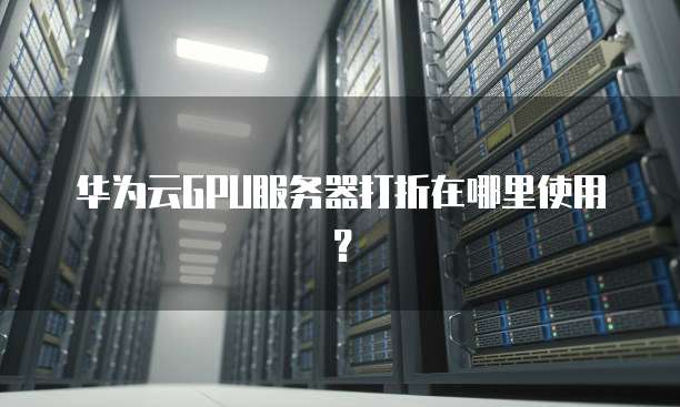 华为云GPU服务器打折在哪里使用?