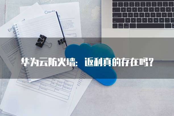 华为云防火墙:返利真的存在吗?