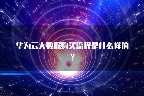 华为云大数据购买流程是什么样的?