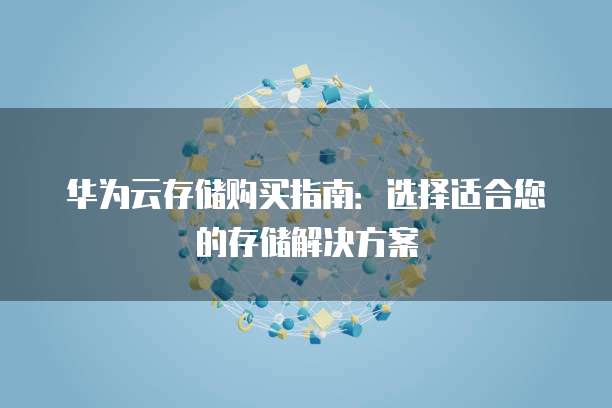 华为云存储购买指南：选择适合您的存储解决方案