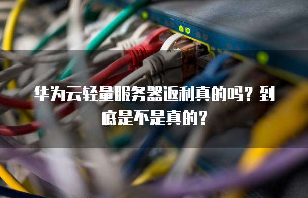 华为云轻量服务器返利真的吗?到底是不是真的?