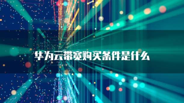 华为云带宽购买条件是什么