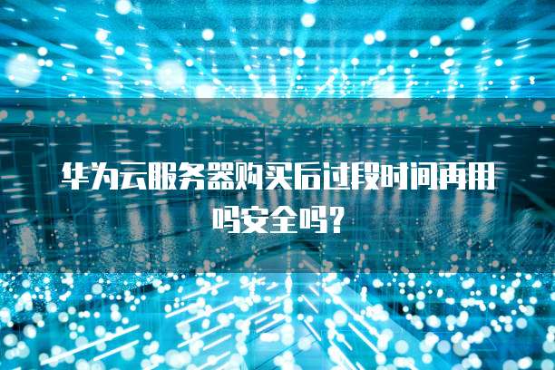 华为云服务器购买后过段时间再用吗安全吗?