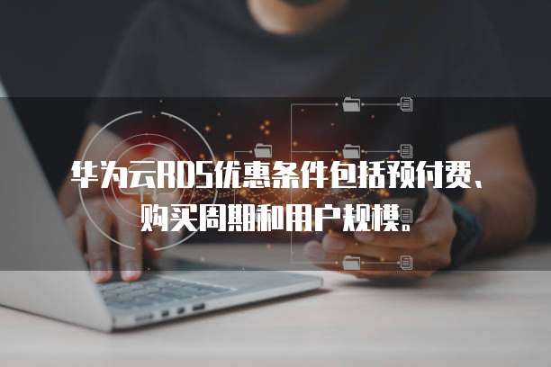 华为云RDS优惠条件包括预付费、购买周期和用户规模。