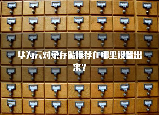 华为云对象存储推荐在哪里设置出来?
