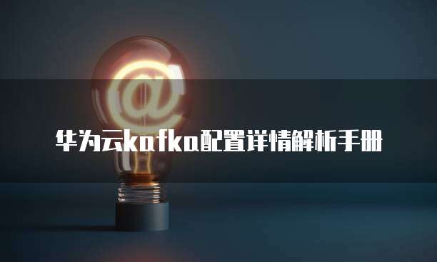 华为云kafka配置详情解析手册