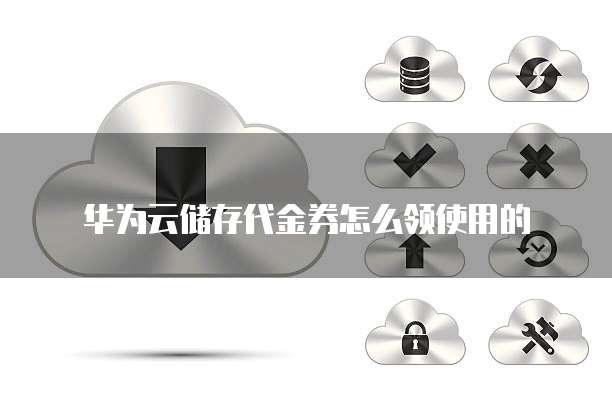 华为云储存代金券怎么领使用的