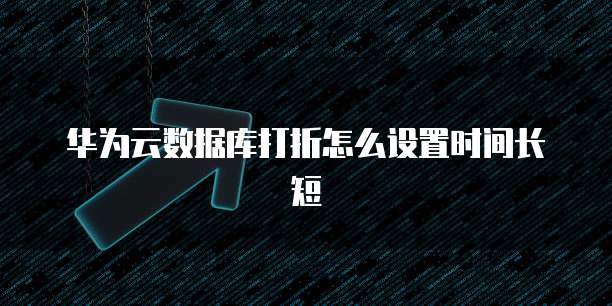 华为云数据库打折怎么设置时间长短