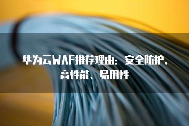 华为云WAF推荐理由:安全防护、高性能、易用性