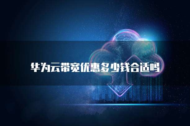 华为云带宽优惠多少钱合适吗