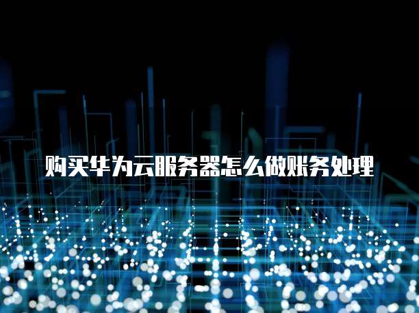 购买华为云服务器怎么做账务处理