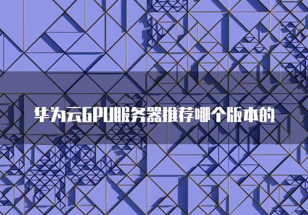 华为云GPU服务器推荐哪个版本的