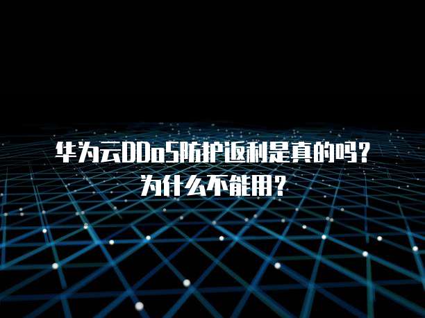 华为云DDoS防护返利是真的吗？为什么不能用？