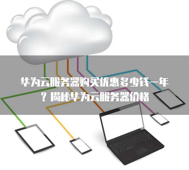 华为云服务器购买优惠多少钱一年?揭秘华为云服务器价格