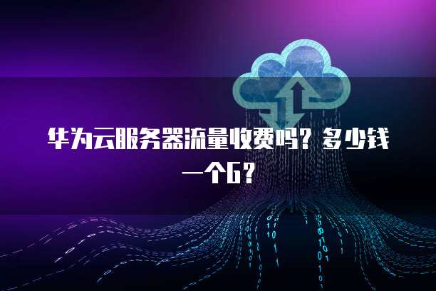 华为云服务器流量收费吗?多少钱一个G?