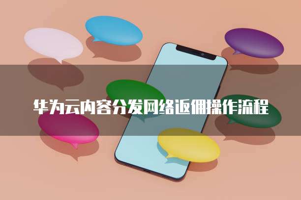 华为云内容分发网络返佣操作流程