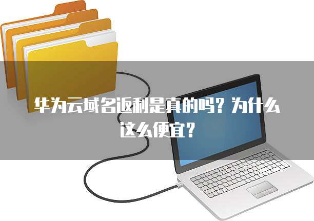 华为云域名返利是真的吗？为什么这么便宜？