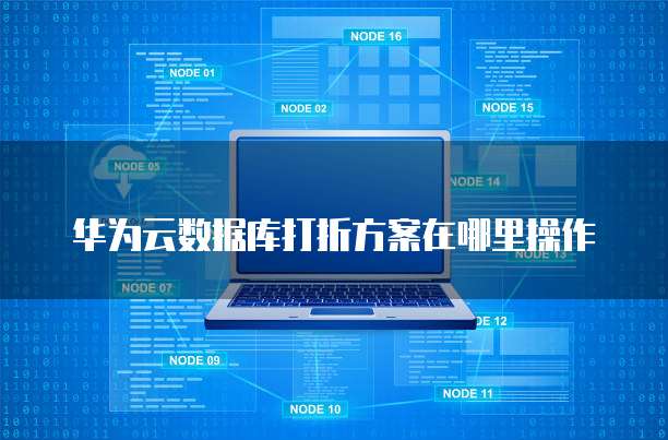 华为云数据库打折方案在哪里操作