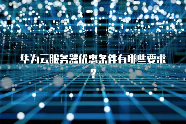 华为云服务器优惠条件有哪些要求?