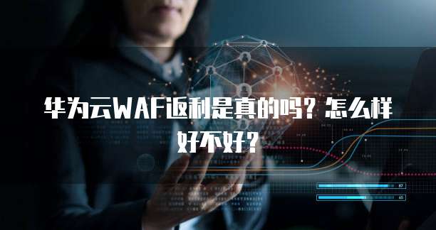 华为云WAF返利是真的吗?怎么样好不好?