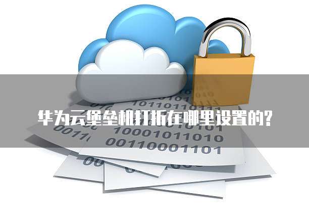 华为云堡垒机打折在哪里设置的?