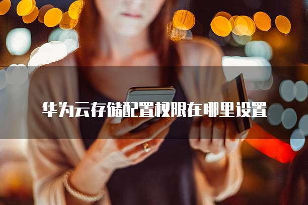 华为云存储配置权限在哪里设置