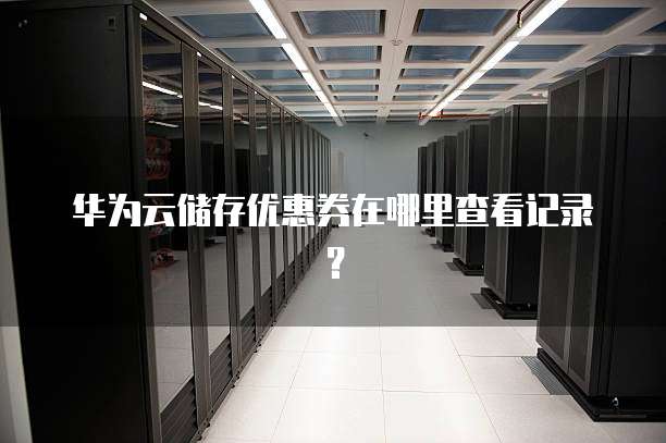 华为云储存优惠券在哪里查看记录？