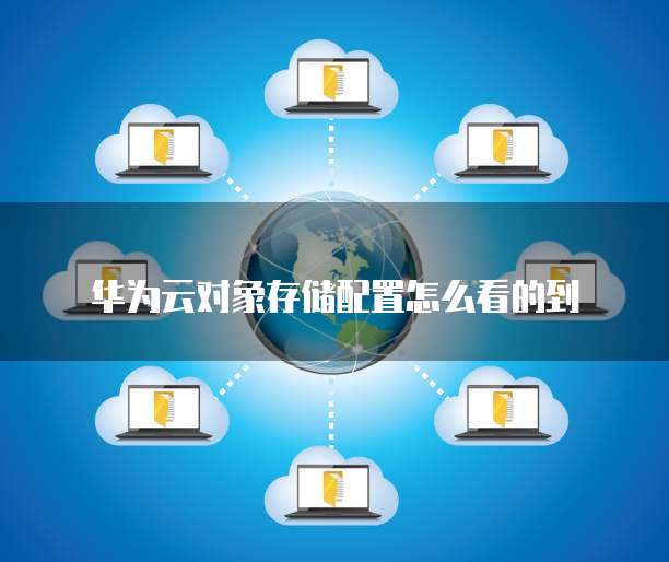华为云对象存储配置怎么看的到