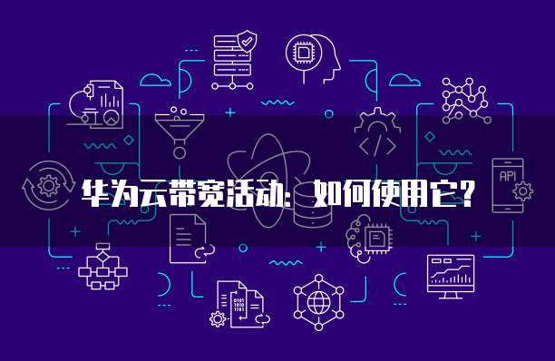 华为云带宽活动:如何使用它?