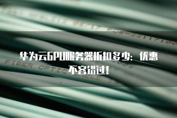 华为云GPU服务器折扣多少:优惠不容错过!